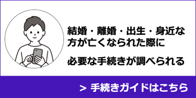 結婚・離婚・出生・身近な方が亡くなられた際に必要な手続きが調べられる手続きガイド